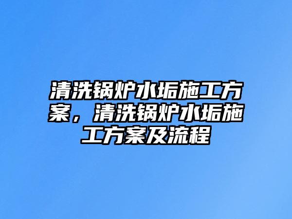 清洗鍋爐水垢施工方案，清洗鍋爐水垢施工方案及流程