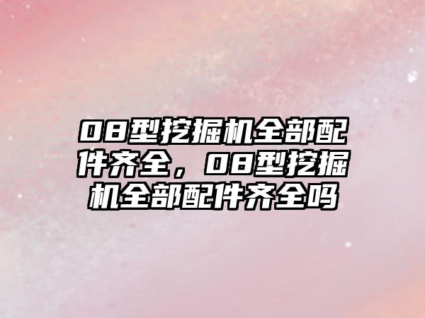 08型挖掘機(jī)全部配件齊全，08型挖掘機(jī)全部配件齊全嗎