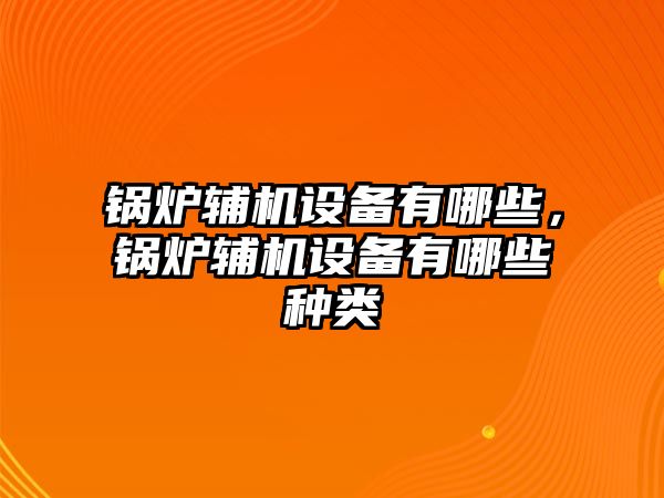 鍋爐輔機(jī)設(shè)備有哪些，鍋爐輔機(jī)設(shè)備有哪些種類(lèi)