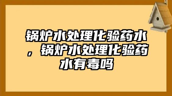 鍋爐水處理化驗(yàn)藥水，鍋爐水處理化驗(yàn)藥水有毒嗎