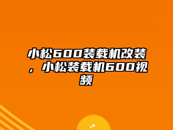 小松600裝載機改裝，小松裝載機600視頻