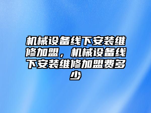 機(jī)械設(shè)備線下安裝維修加盟，機(jī)械設(shè)備線下安裝維修加盟費(fèi)多少