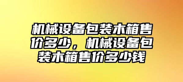 機械設(shè)備包裝木箱售價多少，機械設(shè)備包裝木箱售價多少錢