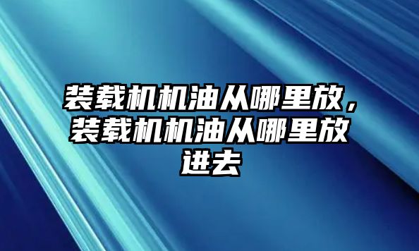 裝載機機油從哪里放，裝載機機油從哪里放進去