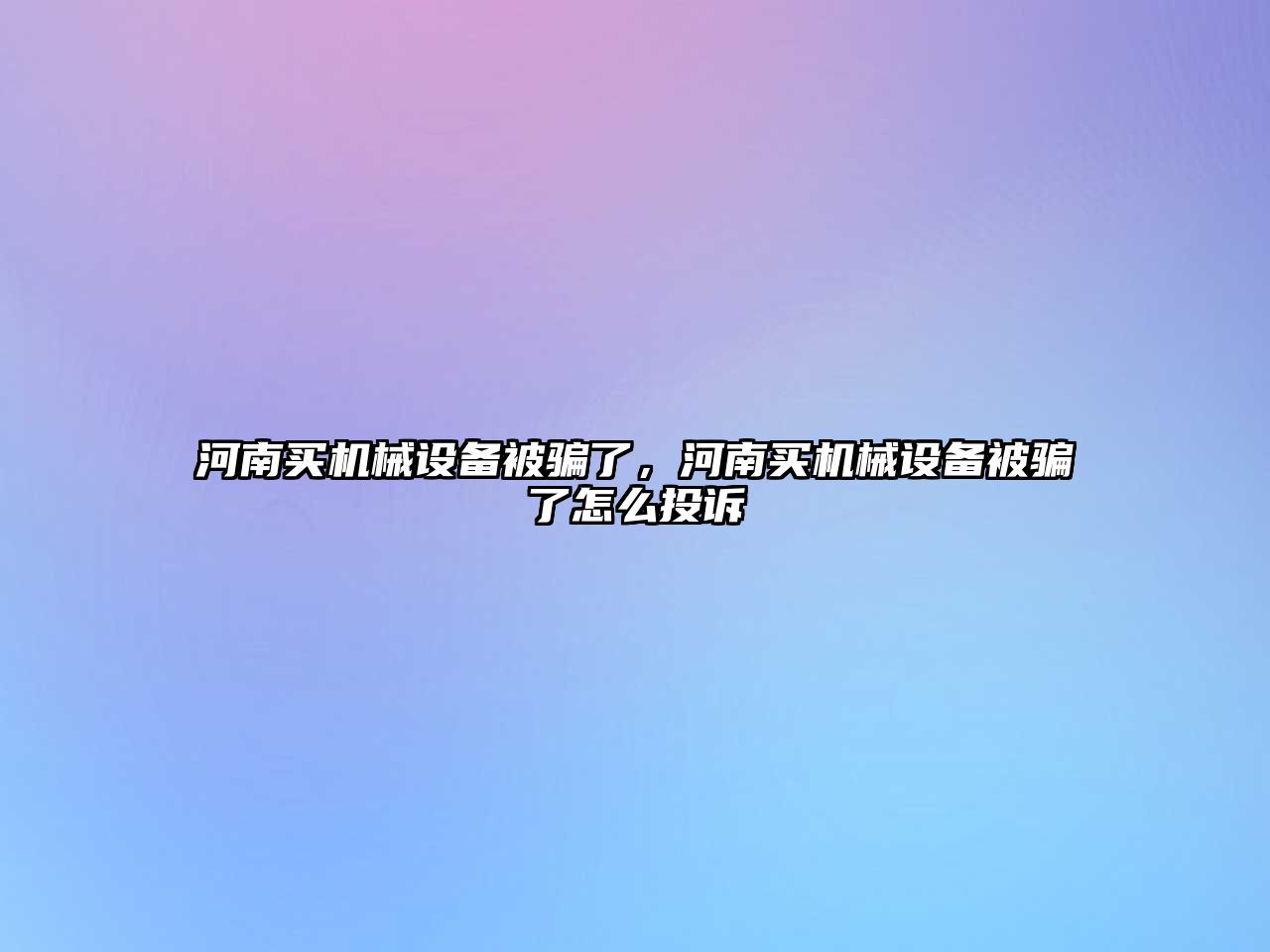 河南買(mǎi)機(jī)械設(shè)備被騙了，河南買(mǎi)機(jī)械設(shè)備被騙了怎么投訴