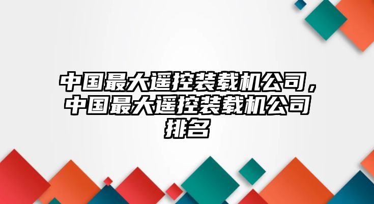 中國最大遙控裝載機(jī)公司，中國最大遙控裝載機(jī)公司排名