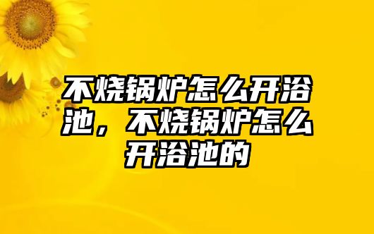 不燒鍋爐怎么開浴池，不燒鍋爐怎么開浴池的