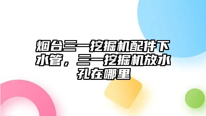 煙臺(tái)三一挖掘機(jī)配件下水管，三一挖掘機(jī)放水孔在哪里