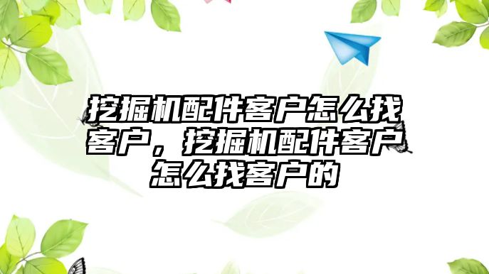 挖掘機配件客戶怎么找客戶，挖掘機配件客戶怎么找客戶的