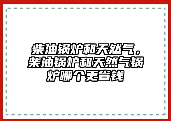 柴油鍋爐和天然氣，柴油鍋爐和天然氣鍋爐哪個(gè)更省錢