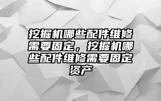 挖掘機(jī)哪些配件維修需要固定，挖掘機(jī)哪些配件維修需要固定資產(chǎn)