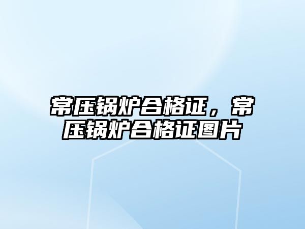 常壓鍋爐合格證，常壓鍋爐合格證圖片