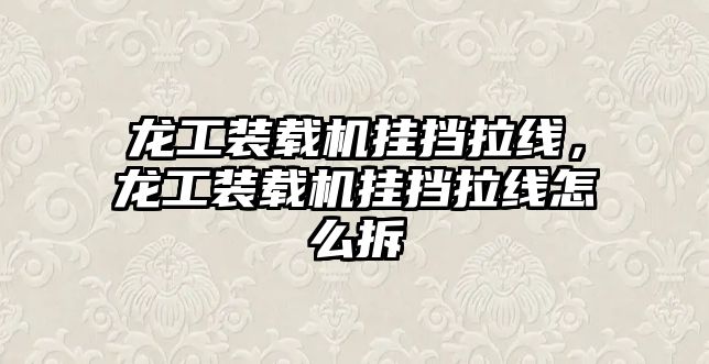 龍工裝載機掛擋拉線，龍工裝載機掛擋拉線怎么拆