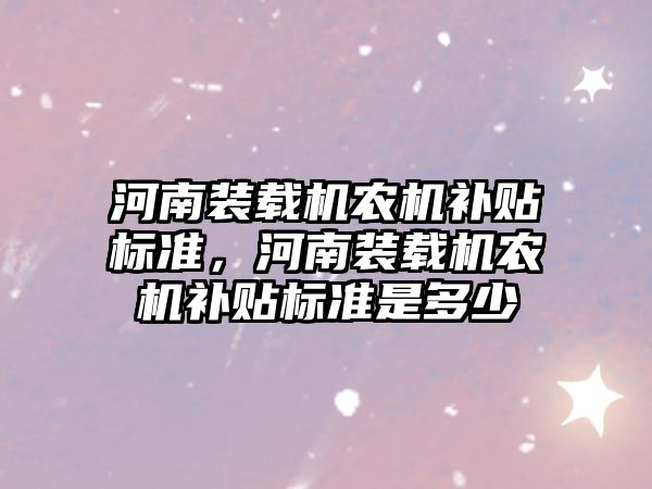 河南裝載機農(nóng)機補貼標準，河南裝載機農(nóng)機補貼標準是多少