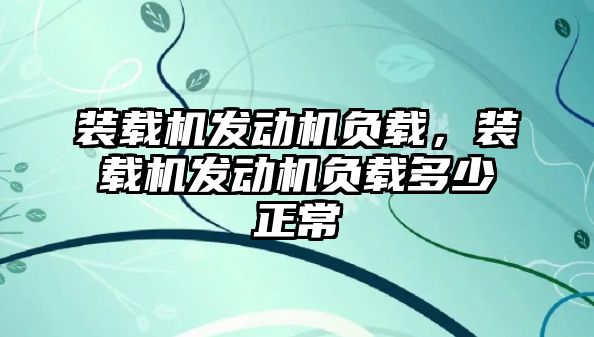 裝載機發(fā)動機負(fù)載，裝載機發(fā)動機負(fù)載多少正常