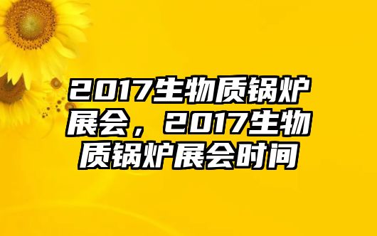 2017生物質(zhì)鍋爐展會(huì)，2017生物質(zhì)鍋爐展會(huì)時(shí)間