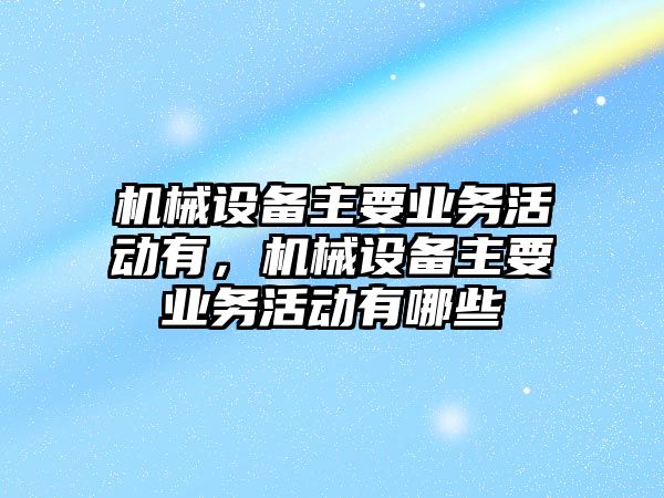 機械設(shè)備主要業(yè)務(wù)活動有，機械設(shè)備主要業(yè)務(wù)活動有哪些