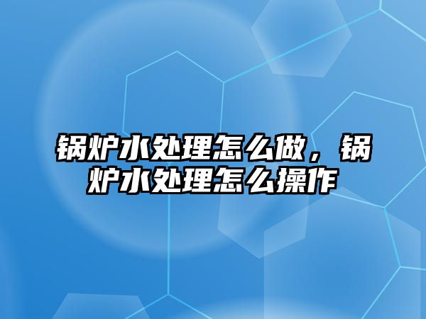 鍋爐水處理怎么做，鍋爐水處理怎么操作