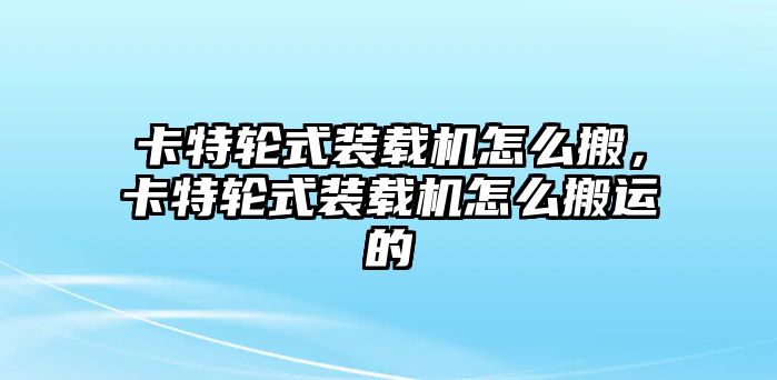 卡特輪式裝載機(jī)怎么搬，卡特輪式裝載機(jī)怎么搬運(yùn)的