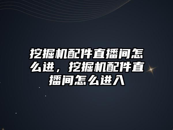 挖掘機配件直播間怎么進，挖掘機配件直播間怎么進入