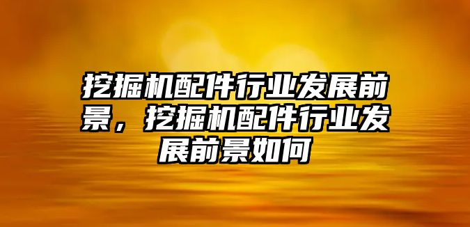 挖掘機配件行業(yè)發(fā)展前景，挖掘機配件行業(yè)發(fā)展前景如何