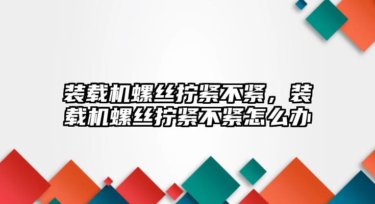 裝載機螺絲擰緊不緊，裝載機螺絲擰緊不緊怎么辦