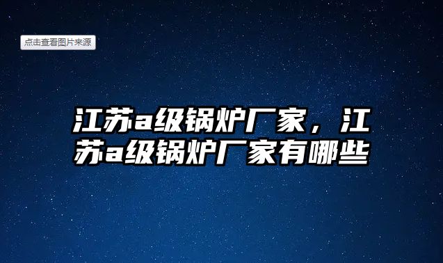 江蘇a級(jí)鍋爐廠家，江蘇a級(jí)鍋爐廠家有哪些