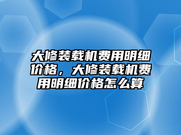 大修裝載機(jī)費(fèi)用明細(xì)價(jià)格，大修裝載機(jī)費(fèi)用明細(xì)價(jià)格怎么算