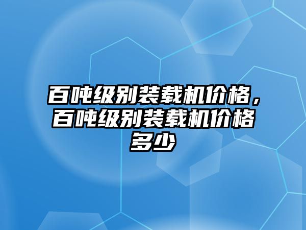 百噸級(jí)別裝載機(jī)價(jià)格，百噸級(jí)別裝載機(jī)價(jià)格多少