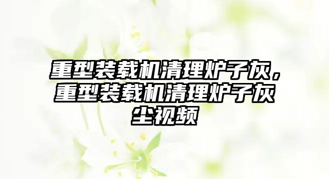 重型裝載機(jī)清理爐子灰，重型裝載機(jī)清理爐子灰塵視頻