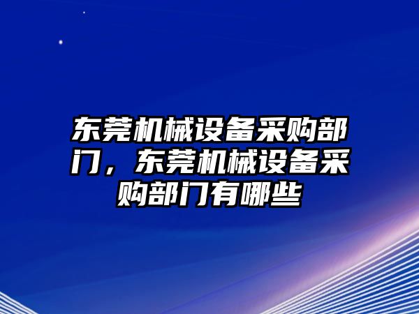 東莞機(jī)械設(shè)備采購部門，東莞機(jī)械設(shè)備采購部門有哪些