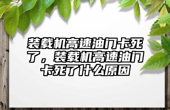 裝載機高速油門卡死了，裝載機高速油門卡死了什么原因