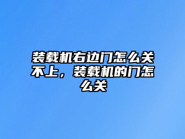 裝載機(jī)右邊門怎么關(guān)不上，裝載機(jī)的門怎么關(guān)