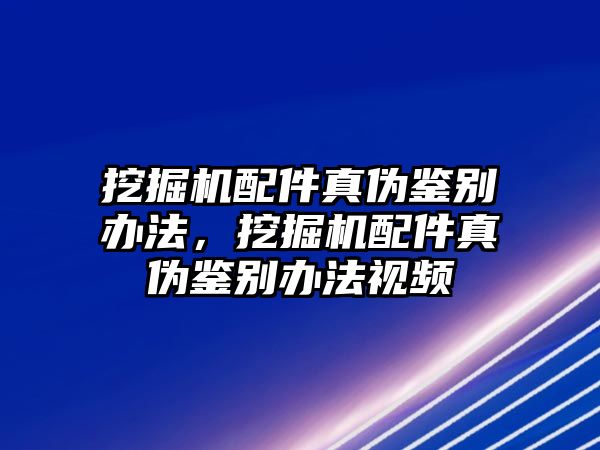 挖掘機(jī)配件真?zhèn)舞b別辦法，挖掘機(jī)配件真?zhèn)舞b別辦法視頻