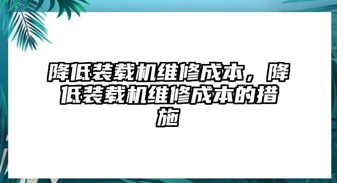 降低裝載機維修成本，降低裝載機維修成本的措施