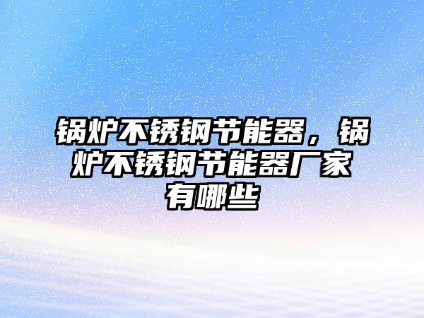 鍋爐不銹鋼節(jié)能器，鍋爐不銹鋼節(jié)能器廠家有哪些