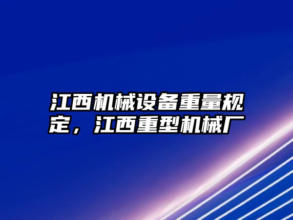 江西機(jī)械設(shè)備重量規(guī)定，江西重型機(jī)械廠