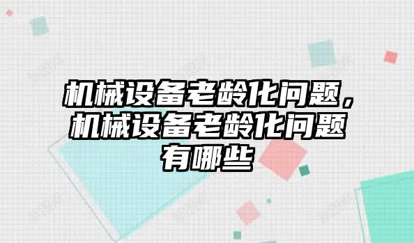 機(jī)械設(shè)備老齡化問題，機(jī)械設(shè)備老齡化問題有哪些