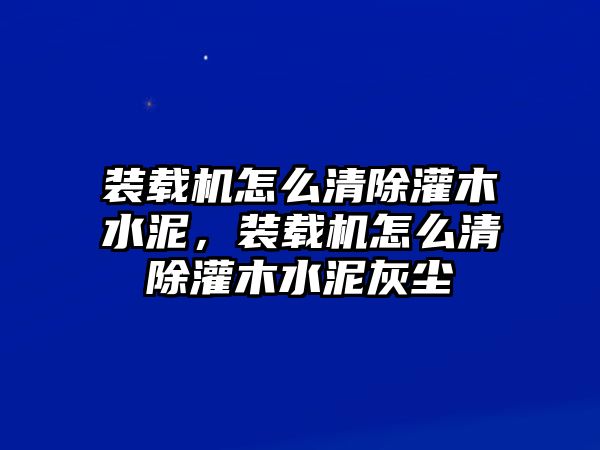 裝載機(jī)怎么清除灌木水泥，裝載機(jī)怎么清除灌木水泥灰塵