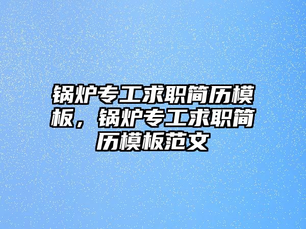 鍋爐專工求職簡歷模板，鍋爐專工求職簡歷模板范文