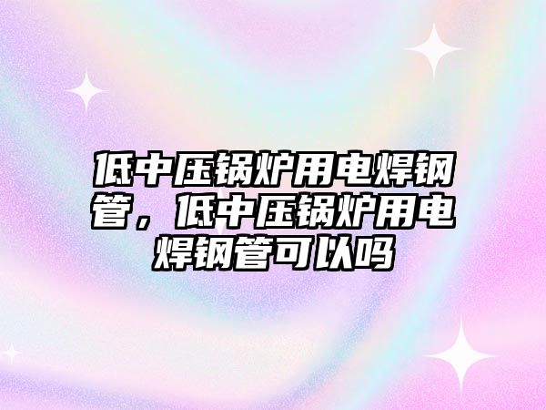 低中壓鍋爐用電焊鋼管，低中壓鍋爐用電焊鋼管可以嗎