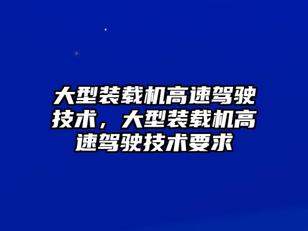 大型裝載機高速駕駛技術，大型裝載機高速駕駛技術要求