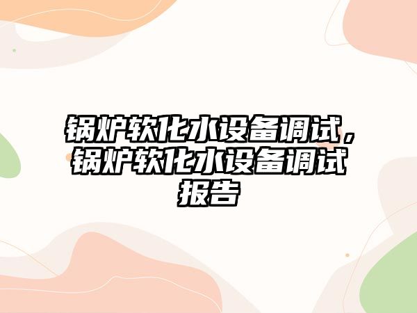 鍋爐軟化水設(shè)備調(diào)試，鍋爐軟化水設(shè)備調(diào)試報告