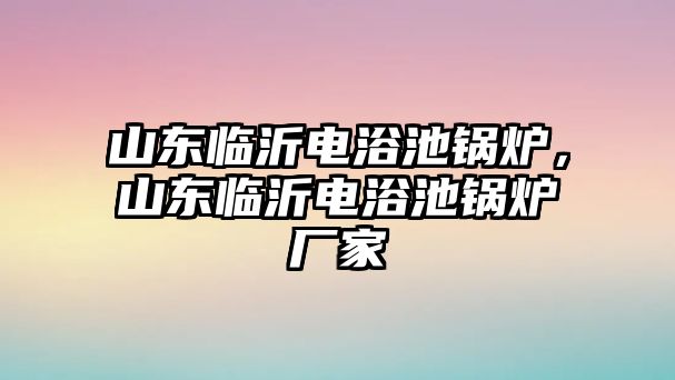 山東臨沂電浴池鍋爐，山東臨沂電浴池鍋爐廠家