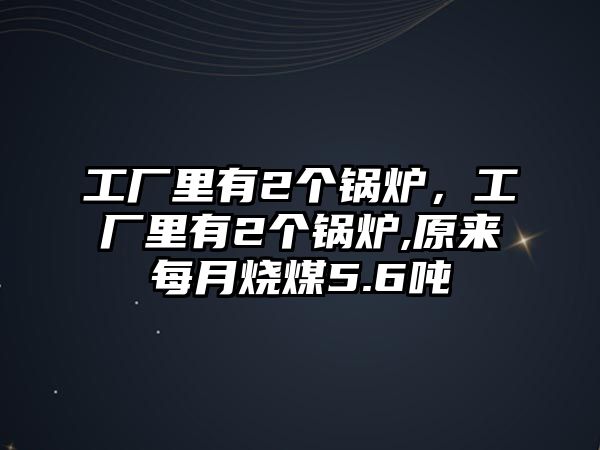 工廠里有2個(gè)鍋爐，工廠里有2個(gè)鍋爐,原來每月燒煤5.6噸