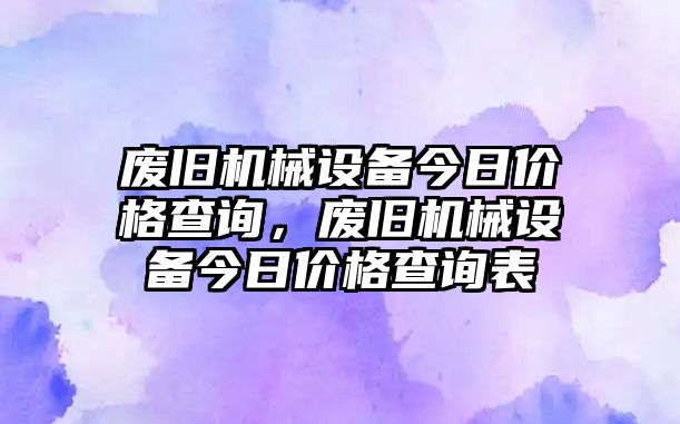 廢舊機械設(shè)備今日價格查詢，廢舊機械設(shè)備今日價格查詢表