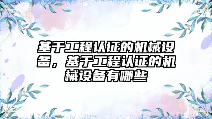 基于工程認證的機械設(shè)備，基于工程認證的機械設(shè)備有哪些