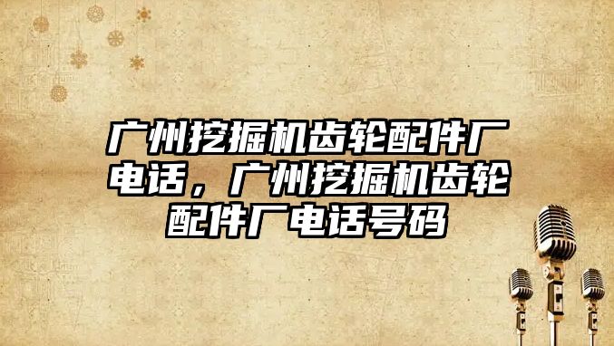 廣州挖掘機齒輪配件廠電話，廣州挖掘機齒輪配件廠電話號碼