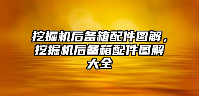 挖掘機(jī)后備箱配件圖解，挖掘機(jī)后備箱配件圖解大全