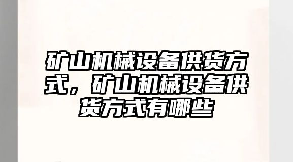 礦山機械設(shè)備供貨方式，礦山機械設(shè)備供貨方式有哪些